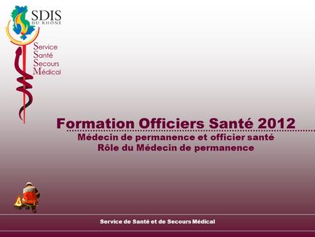 Service de Santé et de Secours Médical Formation Officiers Santé 2012 Médecin de permanence et officier santé Rôle du Médecin de permanence.