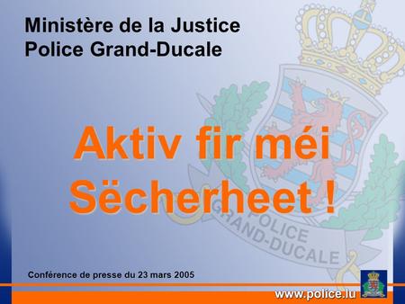 Ministère de la Justice Police Grand-Ducale Aktiv fir méi Sëcherheet ! Conférence de presse du 23 mars 2005.