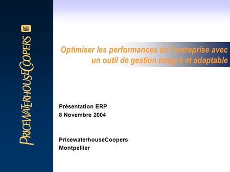 Optimiser les performances de l’entreprise avec un outil de gestion intégré et adaptable Présentation ERP 8 Novembre 2004 PricewaterhouseCoopers Montpellier.