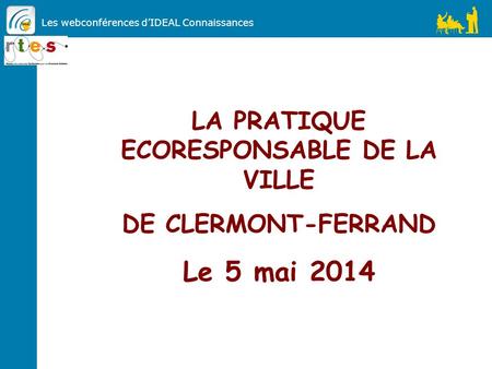 Les webconférences d’IDEAL Connaissances LA PRATIQUE ECORESPONSABLE DE LA VILLE DE CLERMONT-FERRAND Le 5 mai 2014.