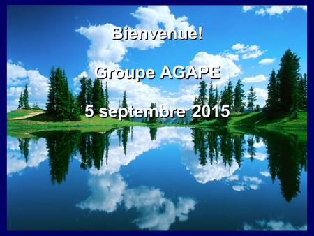 Bienvenue! Groupe AGAPE 5 septembre 2015 Bienvenue! Groupe AGAPE 5 septembre 2015.