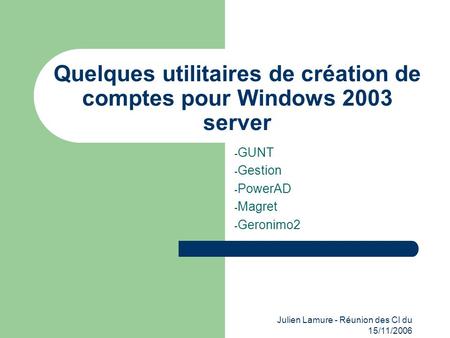 Julien Lamure - Réunion des CI du 15/11/2006 Quelques utilitaires de création de comptes pour Windows 2003 server - GUNT - Gestion - PowerAD - Magret -
