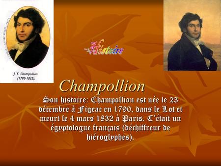 Champollion Son histoire: Champollion est née le 23 décembre à Figeac en 1790, dans le Lot et meurt le 4 mars 1832 à Paris. C’était un égyptologue français.