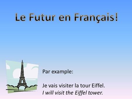 Par example: Je vais visiter la tour Eiffel. I will visit the Eiffel tower.