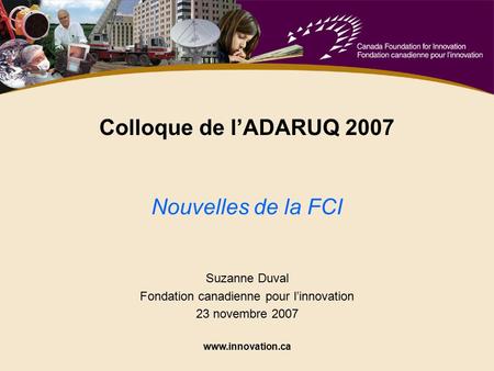 Www.innovation.ca Suzanne Duval Fondation canadienne pour l’innovation 23 novembre 2007 Colloque de l’ADARUQ 2007 Nouvelles de la FCI.