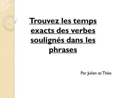Trouvez les temps exacts des verbes soulignés dans les phrases Par Julien et Théo.