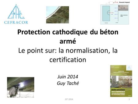 Protection cathodique du béton armé Le point sur: la normalisation, la certification Juin 2014 Guy Taché JST 2014.