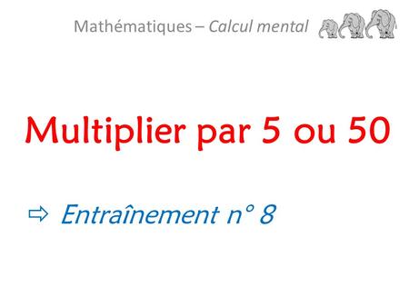Multiplier par 5 ou 50 Mathématiques – Calcul mental  Entraînement n° 8.