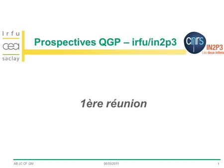 Prospectives QGP – irfu/in2p3 1ère réunion AB JC CF GM06/05/2011 1.
