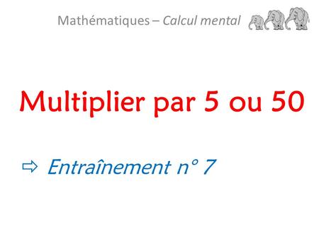 Multiplier par 5 ou 50 Mathématiques – Calcul mental  Entraînement n° 7.