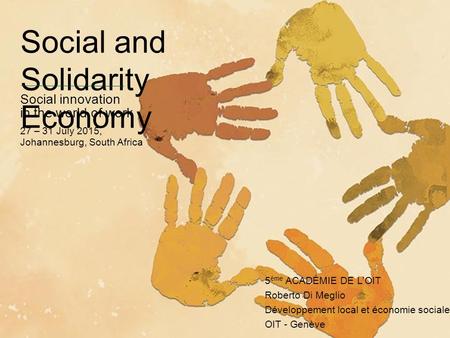 Social and Solidarity Economy Social innovation in the world of work 27 – 31 July 2015, Johannesburg, South Africa 5 ème ACADÉMIE DE L’OIT Roberto Di Meglio.