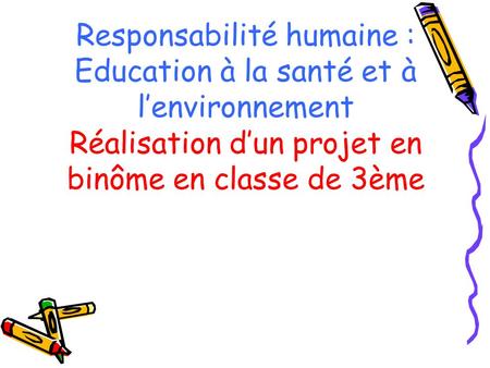 Responsabilité humaine : Education à la santé et à l’environnement Réalisation d’un projet en binôme en classe de 3ème.