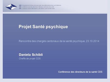 Rencontre des chargés cantonaux de la santé psychique, 23.10.2014 Daniela Schibli Projet Santé psychique Cheffe de projet CDS Conférence des directeurs.