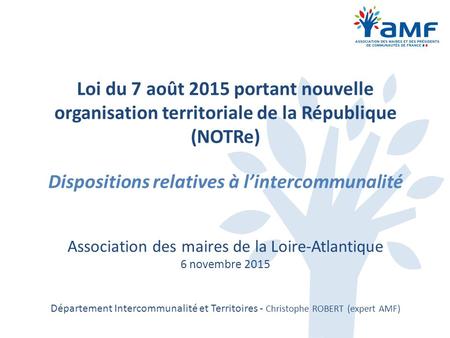 Loi du 7 août 2015 portant nouvelle organisation territoriale de la République (NOTRe) Dispositions relatives à l’intercommunalité Association des maires.