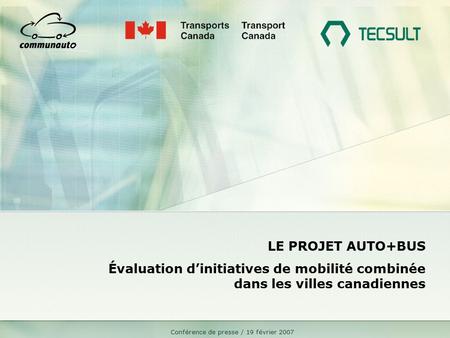 Conférence de presse / 19 février 2007 LE PROJET AUTO+BUS Évaluation d’initiatives de mobilité combinée dans les villes canadiennes.