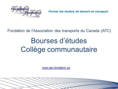Former les leaders de demain en transport Bourses d’études Collège communautaire Fondation de l’Association des transports du Canada (ATC) www.atc-fondation.ca.