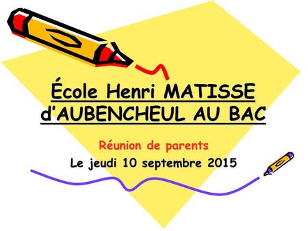École Henri MATISSE d’AUBENCHEUL AU BAC Réunion de parents Le jeudi 10 septembre 2015.