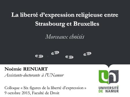 La liberté d’expression religieuse entre Strasbourg et Bruxelles Morceaux choisis Noémie RENUART Assistante-doctorante à l’UNamur Colloque « Six figures.