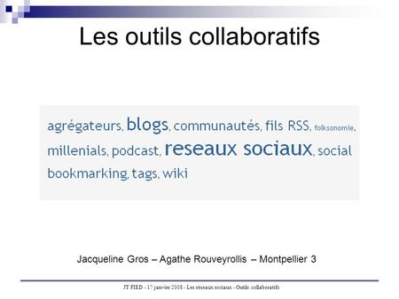 JT FIED - 17 janvier 2008 - Les réseaux sociaux - Outils collaboratifs Les outils collaboratifs Jacqueline Gros – Agathe Rouveyrollis – Montpellier 3.
