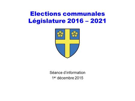 Elections communales Législature 2016 – 2021 Séance d’information 1 er décembre 2015.
