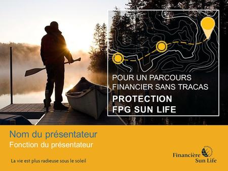 Nom du présentateur Fonction du présentateur POUR UN PARCOURS FINANCIER SANS TRACAS PROTECTION FPG SUN LIFE.