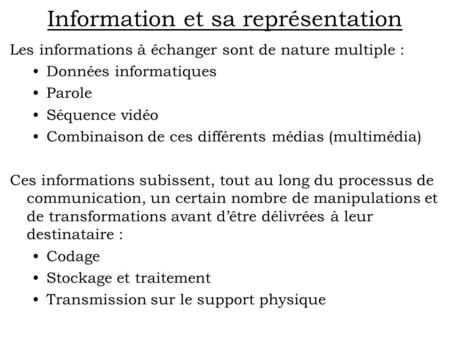 1 Information et sa représentation Les informations à échanger sont de nature multiple : Données informatiques Parole Séquence vidéo Combinaison de ces.