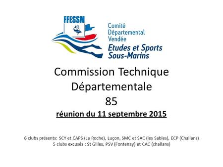 Commission Technique Départementale 85 réunion du 11 septembre 2015 6 clubs présents: SCY et CAPS (La Roche), Luçon, SMC et SAC (les Sables), ECP (Challans)