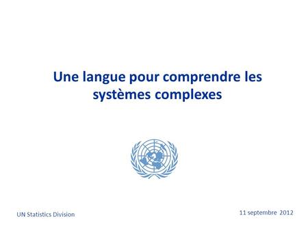 11 septembre 2012 Une langue pour comprendre les systèmes complexes UN Statistics Division.