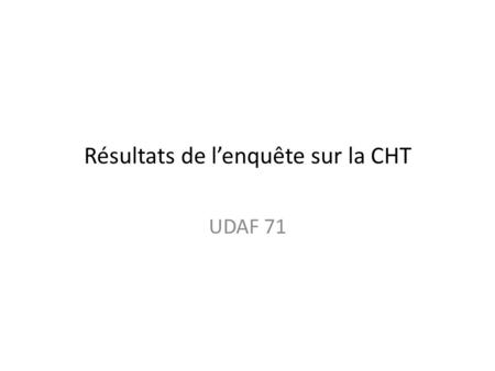 Résultats de l’enquête sur la CHT UDAF 71. Nos motivations et notre approche L’UDAF, membre de la Conférence de Territoire, est un des représentants des.