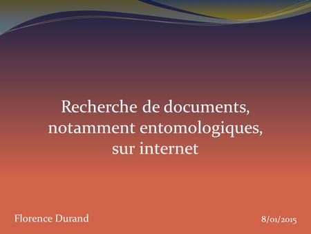 Recherche de documents, notamment entomologiques, sur internet 8/01/2015 Florence Durand.