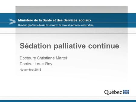 Ministère de la Santé et des Services sociaux Sédation palliative continue Docteure Christiane Martel Docteur Louis Roy Novembre 2015 Direction générale.