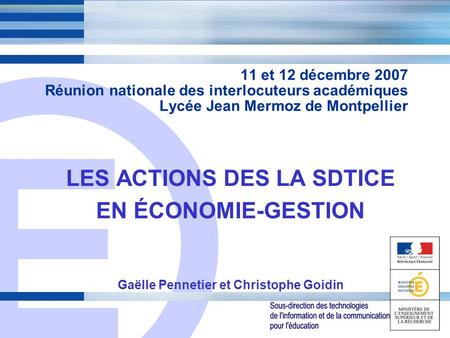 E 1 11 et 12 décembre 2007 Réunion nationale des interlocuteurs académiques Lycée Jean Mermoz de Montpellier LES ACTIONS DES LA SDTICE EN ÉCONOMIE-GESTION.