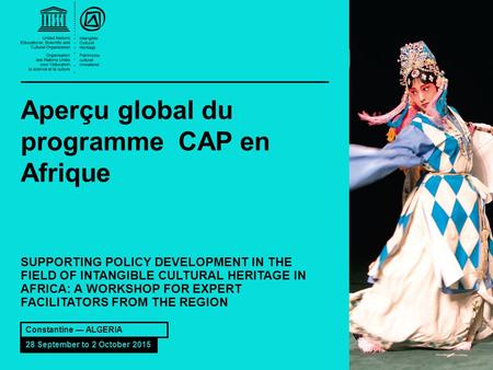 Aperçu global du programme CAP en Afrique SUPPORTING POLICY DEVELOPMENT IN THE FIELD OF INTANGIBLE CULTURAL HERITAGE IN AFRICA: A WORKSHOP FOR EXPERT FACILITATORS.
