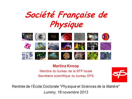 Société Française de Physique Martina Knoop Membre du bureau de la SFP locale Secrétaire scientifique du bureau EPS Rentrée de l’École Doctorale Physique.