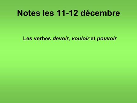 Notes les 11-12 décembre Les verbes devoir, vouloir et pouvoir.