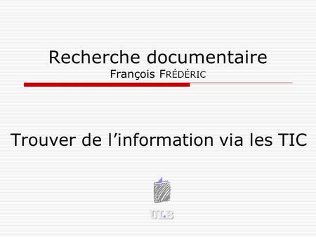 Recherche documentaire François F RÉDÉRIC Trouver de l’information via les TIC François FREDERIC.