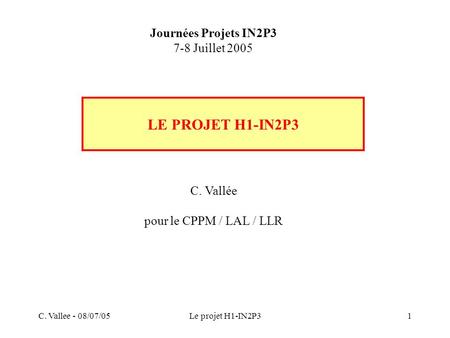 C. Vallee - 08/07/05Le projet H1-IN2P31 LE PROJET H1-IN2P3 Journées Projets IN2P3 7-8 Juillet 2005 C. Vallée pour le CPPM / LAL / LLR.