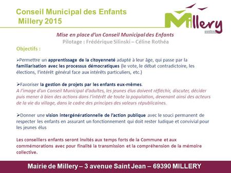 Conseil Municipal des Enfants Millery 2015 Mairie de Millery – 3 avenue Saint Jean – 69390 MILLERY Mise en place d’un Conseil Municipal des Enfants Pilotage.