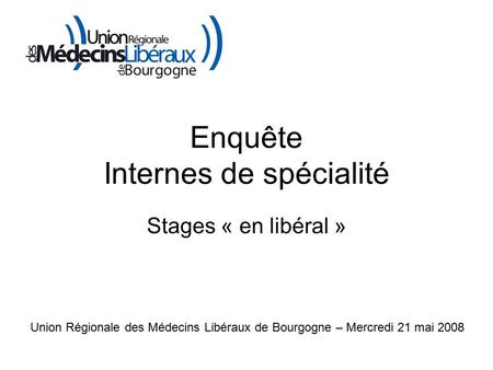 Enquête Internes de spécialité Stages « en libéral » Union Régionale des Médecins Libéraux de Bourgogne – Mercredi 21 mai 2008.