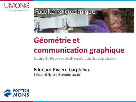 Faculté Polytechnique Cours 9: Représentation de courbes spatiales Géométrie et communication graphique Edouard Rivière-Lorphèvre.