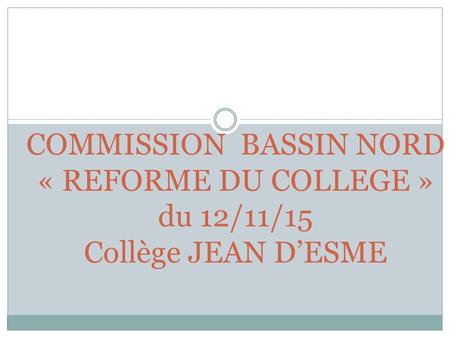 COMMISSION  BASSIN NORD « REFORME DU COLLEGE » du 12/11/15 Collège JEAN D’ESME