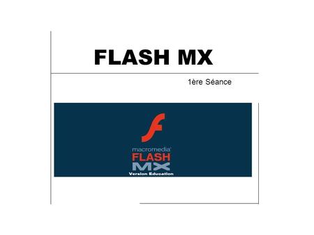 FLASH MX 1ère Séance. Introduction Création d’animation pour le Web, pouvant contenir une forte interactivité. Faible poids des fichiers. Compatible avec.