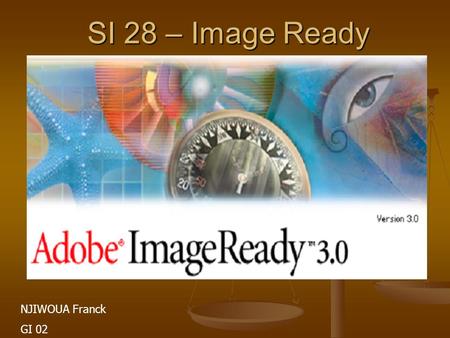 SI 28 – Image Ready NJIWOUA Franck GI 02. Présentation d’Image Ready Image ready : Image ready : - Complément de Photoshop pour le traitement d’images.