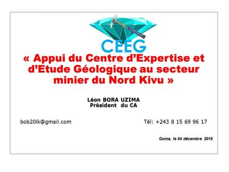 « Appui du Centre d’Expertise et d’Etude Géologique au secteur minier du Nord Kivu » Léon BORA UZIMA Président du CA bob20lk@gmail.com.