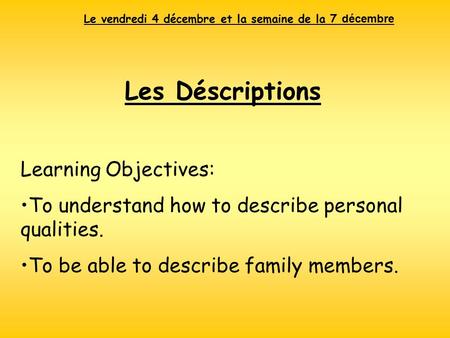 Le vendredi 4 décembre et la semaine de la 7 décembre Les Déscriptions Learning Objectives: To understand how to describe personal qualities. To be able.