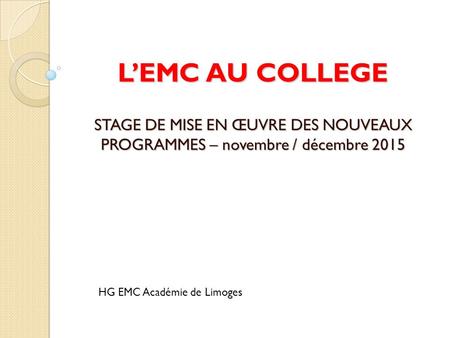 L’EMC AU COLLEGE STAGE DE MISE EN ŒUVRE DES NOUVEAUX PROGRAMMES – novembre / décembre 2015 HG EMC Académie de Limoges.