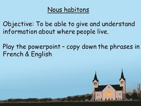 Nous habitons Objective: To be able to give and understand information about where people live. Play the powerpoint – copy down the phrases in French &