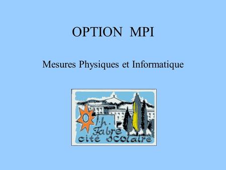OPTION MPI Mesures Physiques et Informatique. MPI : pour qui ? Tout élève de seconde intéressé par les sciences peut choisir cette option parmi les deux.
