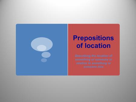Prepositions of location Describing the location of something or someone in relation to something or someone else.