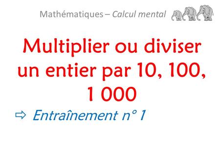 Multiplier ou diviser un entier par 10, 100, 1 000 Mathématiques – Calcul mental  Entraînement n° 1.